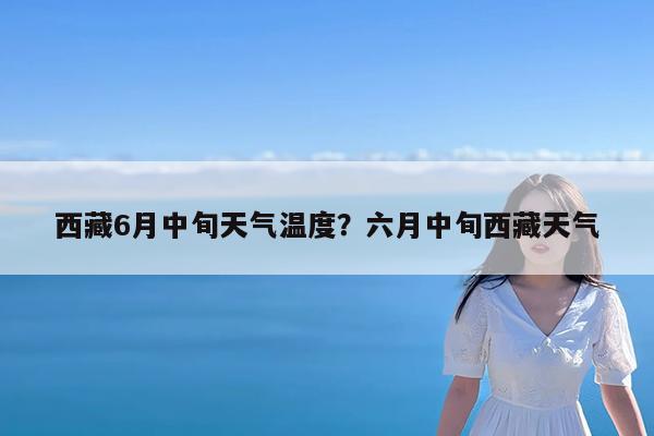 西藏6月中旬天气温度?六月中旬西藏天气