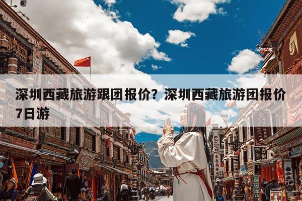 深圳西藏旅游跟团报价?深圳西藏旅游团报价7日游
