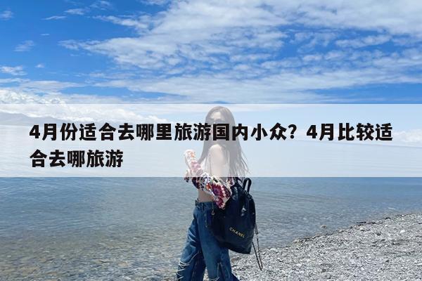 4月份适合去哪里旅游国内小众?4月比较适合去哪旅游