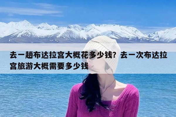 去一趟布达拉宫大概花多少钱?去一次布达拉宫旅游大概需要多少钱