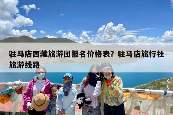 驻马店西藏旅游团报名价格表?驻马店旅行社旅游线路