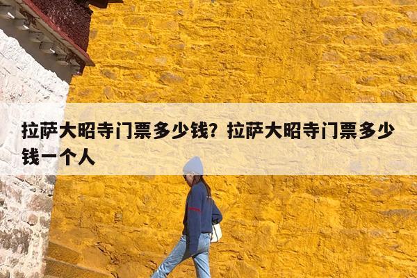 拉萨大昭寺门票多少钱?拉萨大昭寺门票多少钱一个人