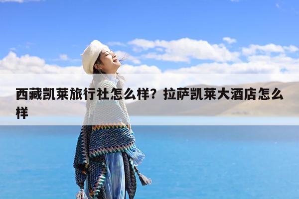 西藏凯莱旅行社怎么样?拉萨凯莱大酒店怎么样