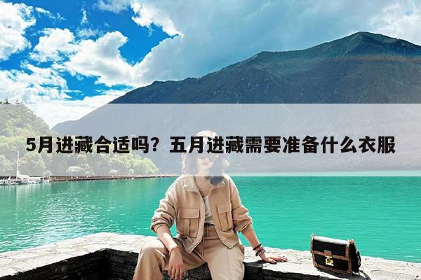 5月进藏合适吗?五月进藏需要准备什么衣服