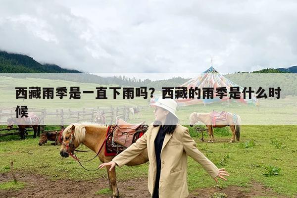 西藏雨季是一直下雨吗?西藏的雨季是什么时候