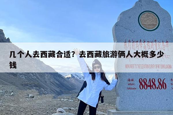 几个人去西藏合适?去西藏旅游俩人大概多少钱