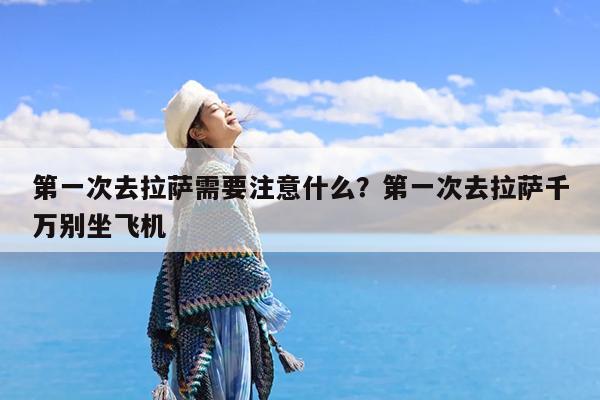 第一次去拉萨需要注意什么?第一次去拉萨千万别坐飞机