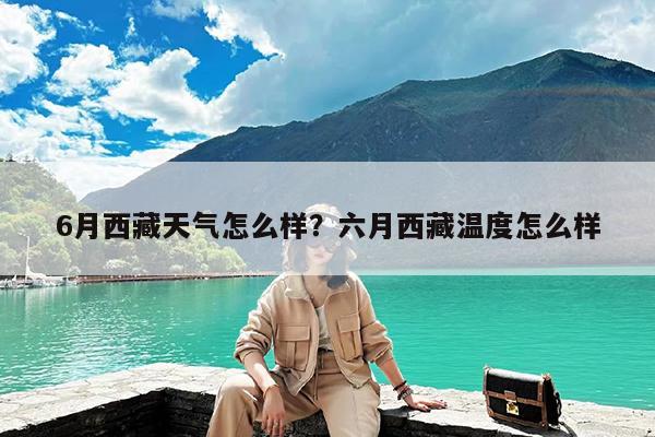 6月西藏天气怎么样?六月西藏温度怎么样