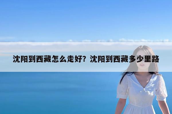 沈阳到西藏怎么走好?沈阳到西藏多少里路