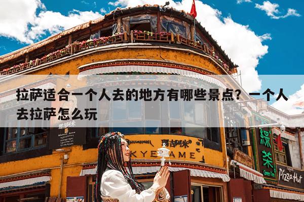 拉萨适合一个人去的地方有哪些景点?一个人去拉萨怎么玩