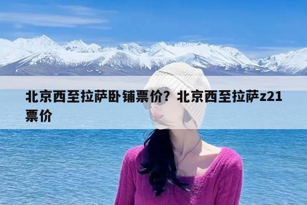 北京西至拉萨卧铺票价?北京西至拉萨z21票价