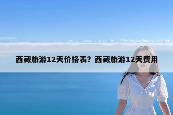 西藏旅游12天价格表?西藏旅游12天费用
