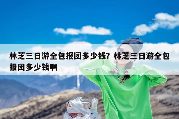 林芝三日游全包报团多少钱?林芝三日游全包报团多少钱啊