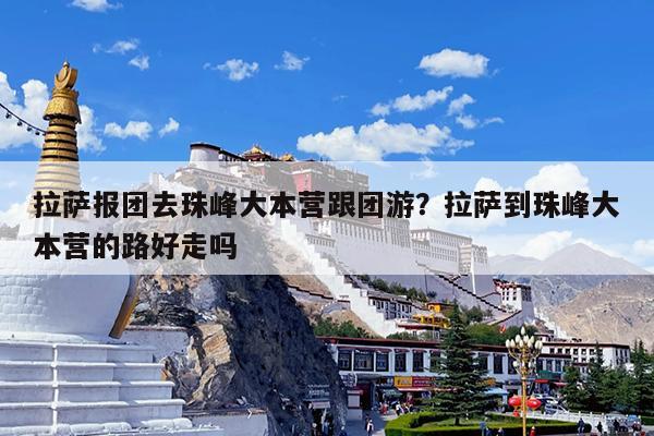 拉萨报团去珠峰大本营跟团游?拉萨到珠峰大本营的路好走吗