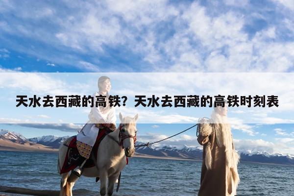 天水去西藏的高铁?天水去西藏的高铁时刻表