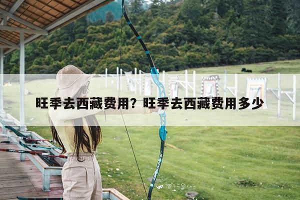 旺季去西藏费用?旺季去西藏费用多少