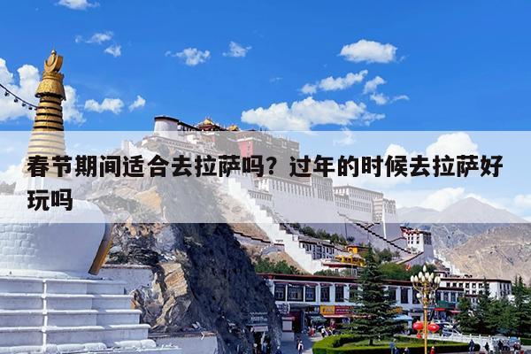春节期间适合去拉萨吗?过年的时候去拉萨好玩吗