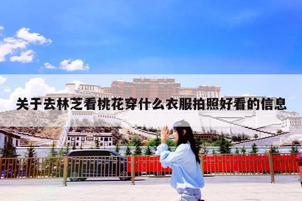 关于去林芝看桃花穿什么衣服拍照好看的信息