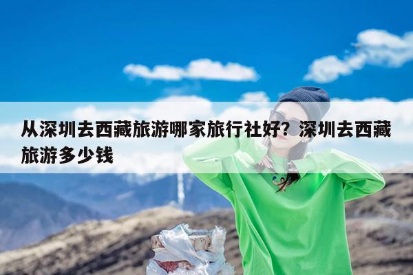 从深圳去西藏旅游哪家旅行社好?深圳去西藏旅游多少钱