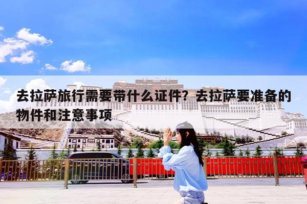 去拉萨旅行需要带什么证件?去拉萨要准备的物件和注意事项