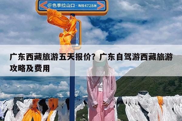 广东西藏旅游五天报价?广东自驾游西藏旅游攻略及费用