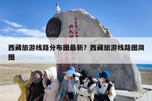 西藏旅游线路分布图最新?西藏旅游线路图简图