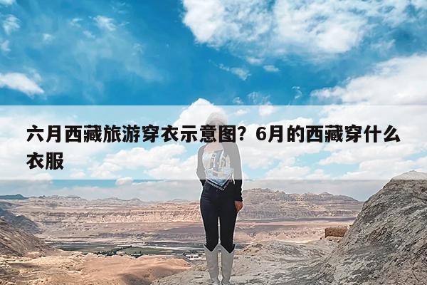 六月西藏旅游穿衣示意图?6月的西藏穿什么衣服