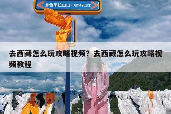 去西藏怎么玩攻略视频?去西藏怎么玩攻略视频教程