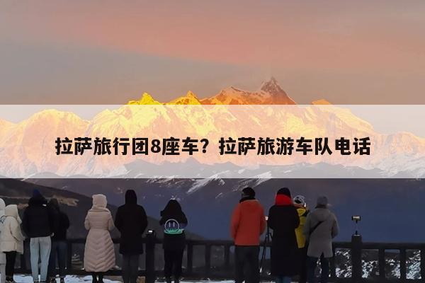 拉萨旅行团8座车?拉萨旅游车队电话