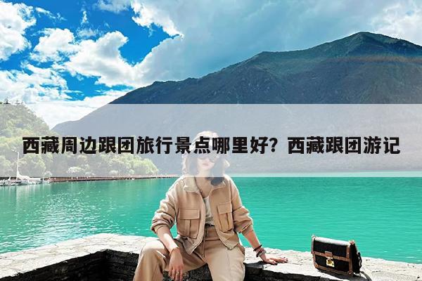 西藏周边跟团旅行景点哪里好?西藏跟团游记