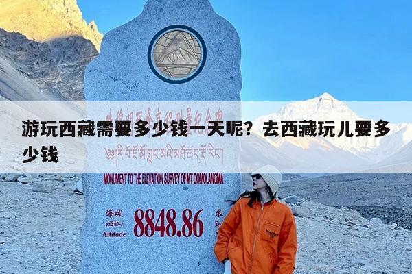 游玩西藏需要多少钱一天呢?去西藏玩儿要多少钱