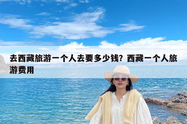 去西藏旅游一个人去要多少钱?西藏一个人旅游费用
