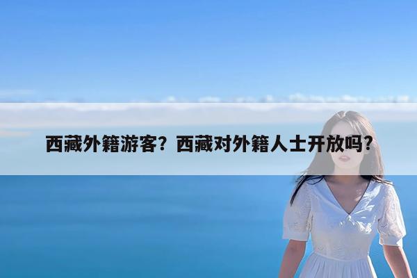 西藏外籍游客?西藏对外籍人士开放吗?