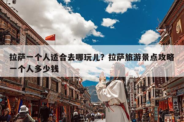 拉萨一个人适合去哪玩儿?拉萨旅游景点攻略一个人多少钱