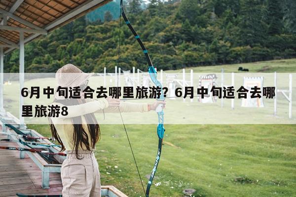 6月中旬适合去哪里旅游?6月中旬适合去哪里旅游8
