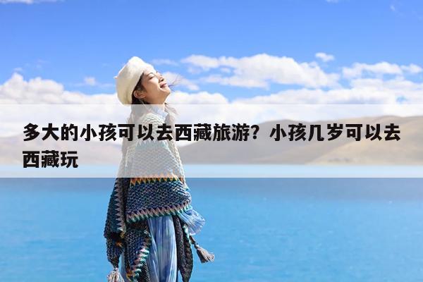 多大的小孩可以去西藏旅游?小孩几岁可以去西藏玩