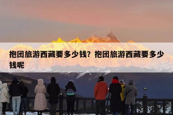 抱团旅游西藏要多少钱?抱团旅游西藏要多少钱呢