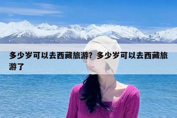 多少岁可以去西藏旅游?多少岁可以去西藏旅游了