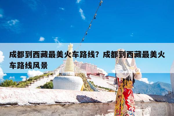 成都到西藏最美火车路线?成都到西藏最美火车路线风景