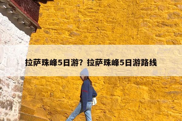 拉萨珠峰5日游?拉萨珠峰5日游路线