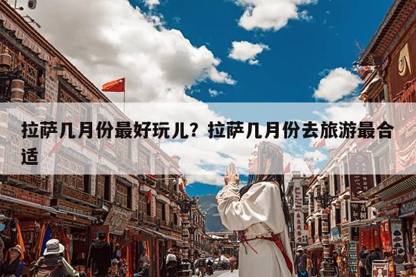 拉萨几月份最好玩儿?拉萨几月份去旅游最合适