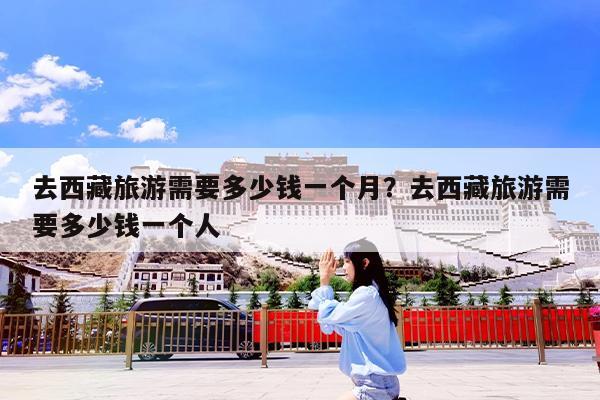 去西藏旅游需要多少钱一个月?去西藏旅游需要多少钱一个人