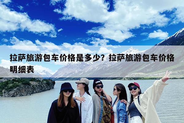拉萨旅游包车价格是多少?拉萨旅游包车价格明细表