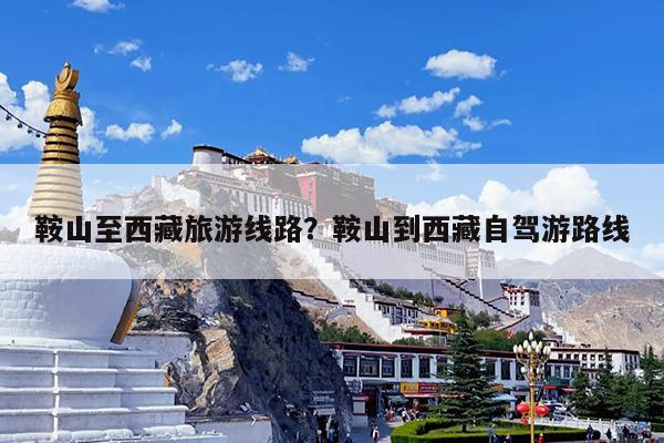 鞍山至西藏旅游线路?鞍山到西藏自驾游路线