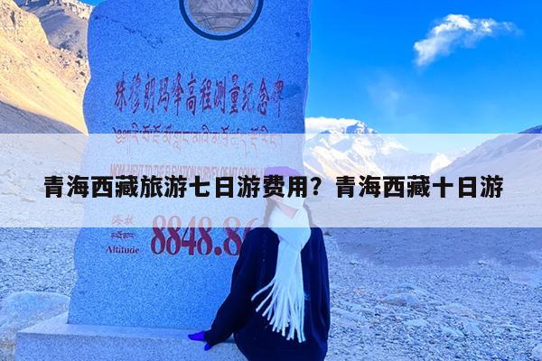 青海西藏旅游七日游费用?青海西藏十日游