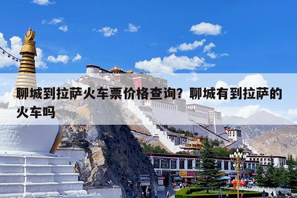 聊城到拉萨火车票价格查询?聊城有到拉萨的火车吗