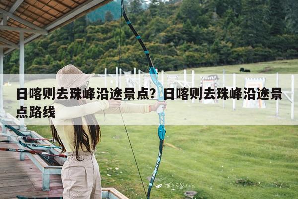 日喀则去珠峰沿途景点?日喀则去珠峰沿途景点路线