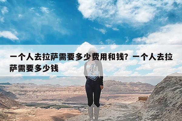 一个人去拉萨需要多少费用和钱?一个人去拉萨需要多少钱