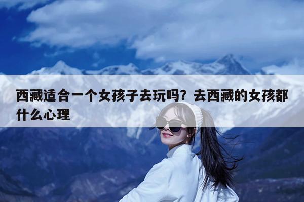 西藏适合一个女孩子去玩吗?去西藏的女孩都什么心理
