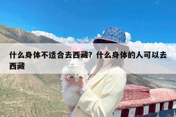 什么身体不适合去西藏?什么身体的人可以去西藏